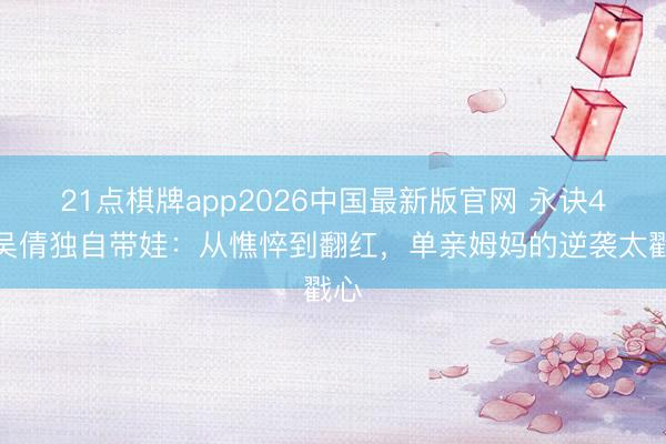 21点棋牌app2026中国最新版官网 永诀4年吴倩独自带娃：从憔悴到翻红，单亲姆妈的逆袭太戳心
