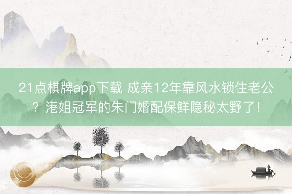 21点棋牌app下载 成亲12年靠风水锁住老公？港姐冠军的朱门婚配保鲜隐秘太野了！
