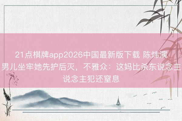 21点棋牌app2026中国最新版下载 陈炜演妈太狠！男儿坐牢她先护后灭，不雅众：这妈比杀东说念主犯还窒息