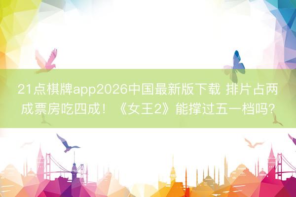 21点棋牌app2026中国最新版下载 排片占两成票房吃四成！《女王2》能撑过五一档吗？