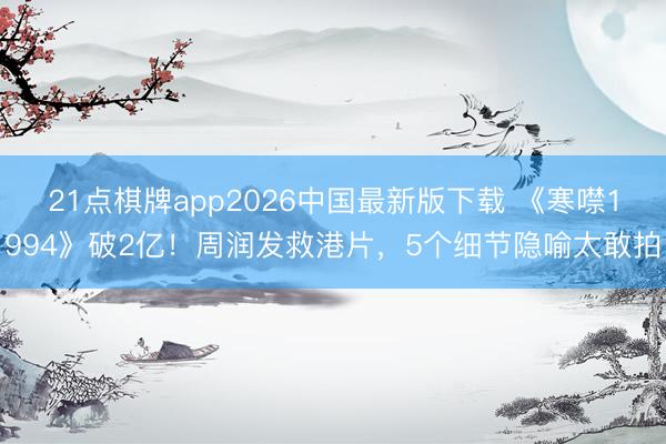 21点棋牌app2026中国最新版下载 《寒噤1994》破2亿！周润发救港片，5个细节隐喻太敢拍