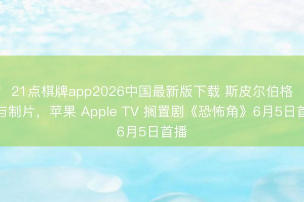 21点棋牌app2026中国最新版下载 斯皮尔伯格参与制片，苹果 Apple TV 搁置剧《恐怖角》6月5日首播