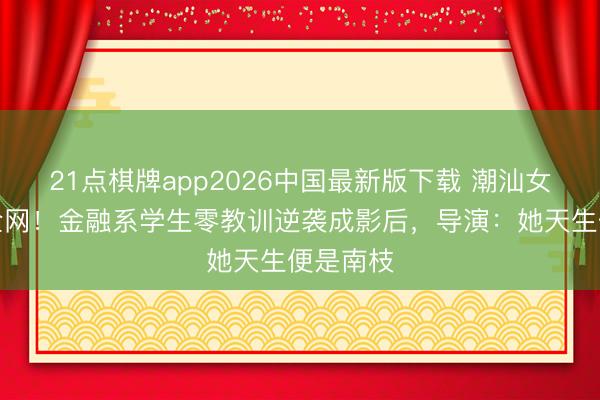 21点棋牌app2026中国最新版下载 潮汕女孩演哭全网！金融系学生零教训逆袭成影后，导演：她天生便是南枝