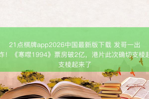 21点棋牌app2026中国最新版下载 发哥一出手就炸！《寒噤1994》票房破2亿，港片此次确切支棱起来了