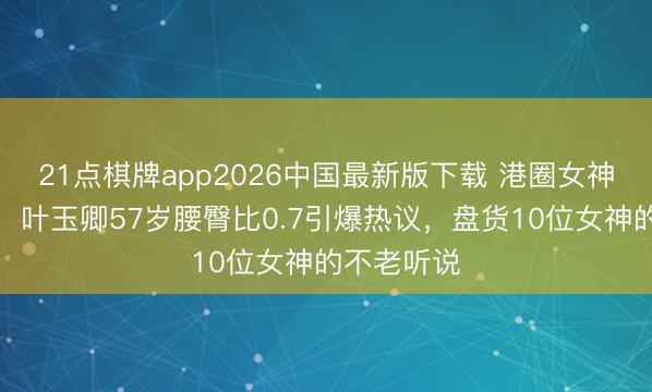 21点棋牌app2026中国最新版下载 港圈女神集体冻龄！叶玉卿57岁腰臀比0.7引爆热议，盘货10位女神的不老听说