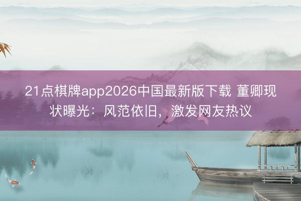 21点棋牌app2026中国最新版下载 董卿现状曝光:风范依旧,激发网友热议