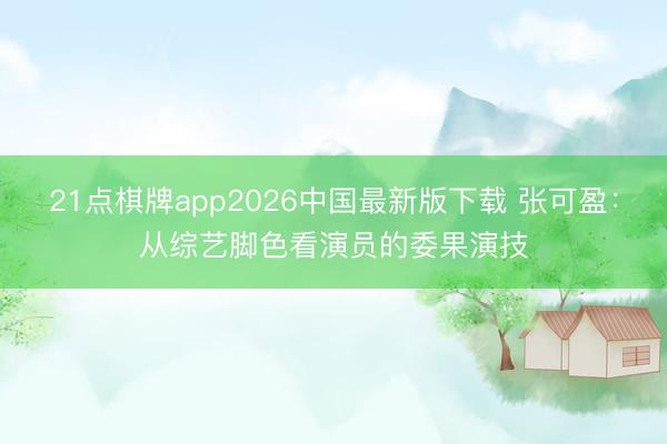 21点棋牌app2026中国最新版下载 张可盈：从综艺脚色看演员的委果演技