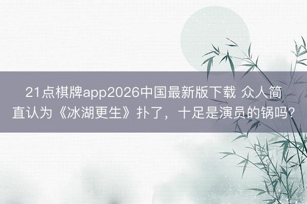21点棋牌app2026中国最新版下载 众人简直认为《冰湖更生》扑了，十足是演员的锅吗？