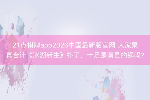 21点棋牌app2026中国最新版官网 大家果真合计《冰湖新生》扑了，十足是演员的锅吗？