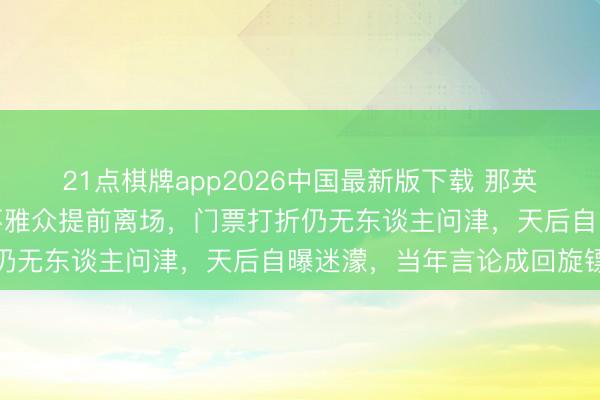 21点棋牌app2026中国最新版下载 那英演唱会惊现莫名一幕！不雅众提前离场，门票打折仍无东谈主问津，天后自曝迷濛，当年言论成回旋镖