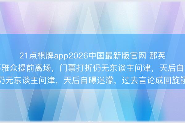 21点棋牌app2026中国最新版官网 那英演唱会惊现窘态一幕！不雅众提前离场，门票打折仍无东谈主问津，天后自曝迷濛，过去言论成回旋镖