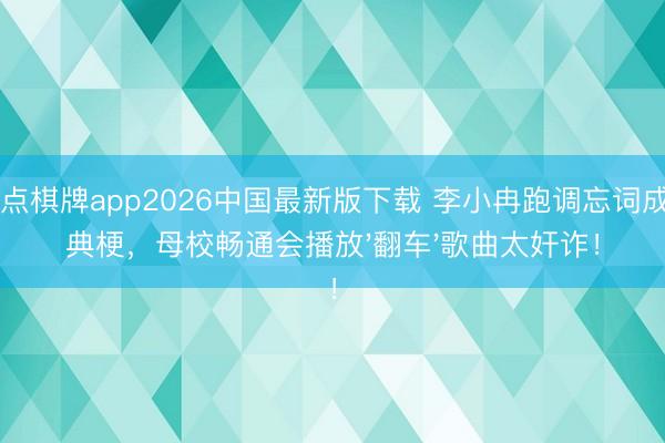21点棋牌app2026中国最新版下载 李小冉跑调忘词成经典梗，母校畅通会播放'翻车'歌曲太奸诈！