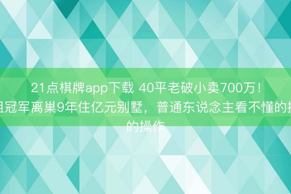 21点棋牌app下载 40平老破小卖700万！港姐冠军离巢9年住亿元别墅，普通东说念主看不懂的操作