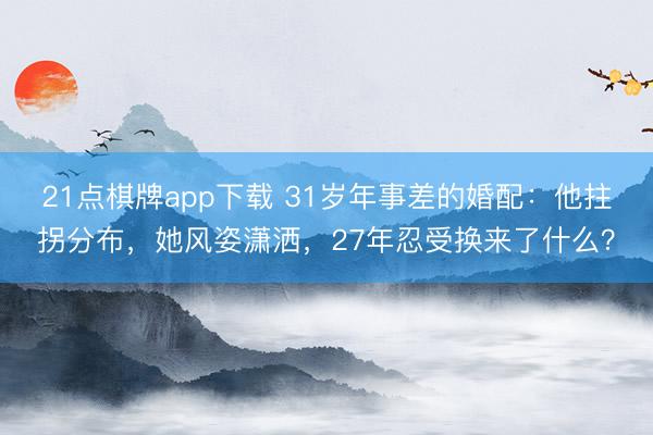 21点棋牌app下载 31岁年事差的婚配：他拄拐分布，她风姿潇洒，27年忍受换来了什么？