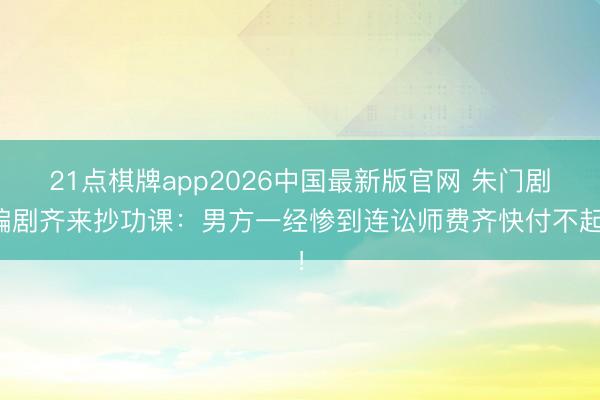 21点棋牌app2026中国最新版官网 朱门剧编剧齐来抄功课：男方一经惨到连讼师费齐快付不起！