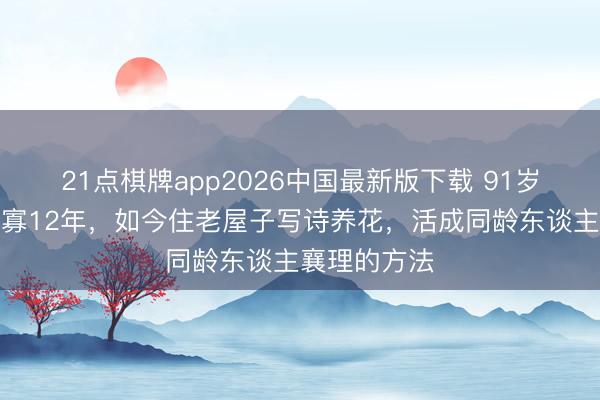 21点棋牌app2026中国最新版下载 91岁北影厂花守寡12年,如今住老屋子写诗养花,活成同龄东谈主襄理的方法