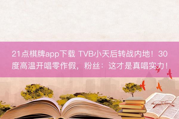 21点棋牌app下载 TVB小天后转战内地！30度高温开唱零作假，粉丝：这才是真唱实力！