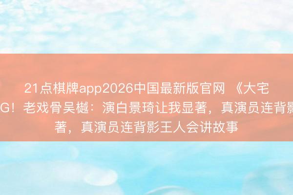 21点棋牌app2026中国最新版官网 《大宅门》150场零NG！老戏骨吴樾：演白景琦让我显著，真演员连背影王人会讲故事