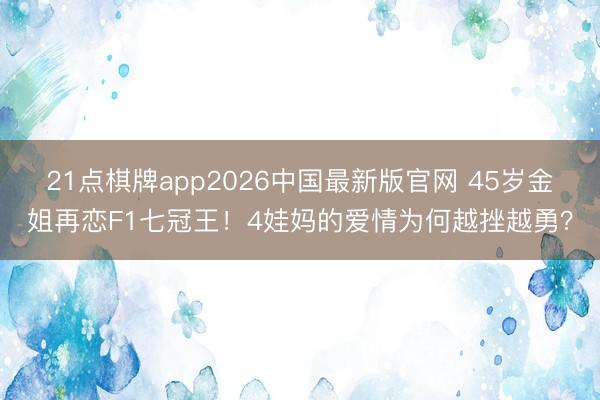 21点棋牌app2026中国最新版官网 45岁金姐再恋F1七冠王！4娃妈的爱情为何越挫越勇？