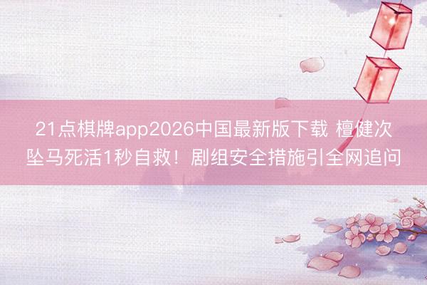 21点棋牌app2026中国最新版下载 檀健次坠马死活1秒自救！剧组安全措施引全网追问