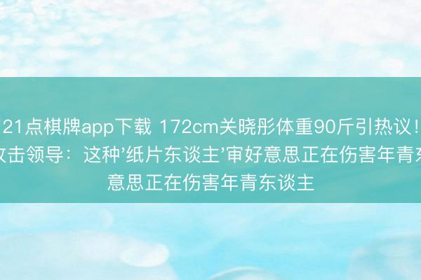 21点棋牌app下载 172cm关晓彤体重90斤引热议！医师攻击领导：这种'纸片东谈主'审好意思正在伤害年青东谈主