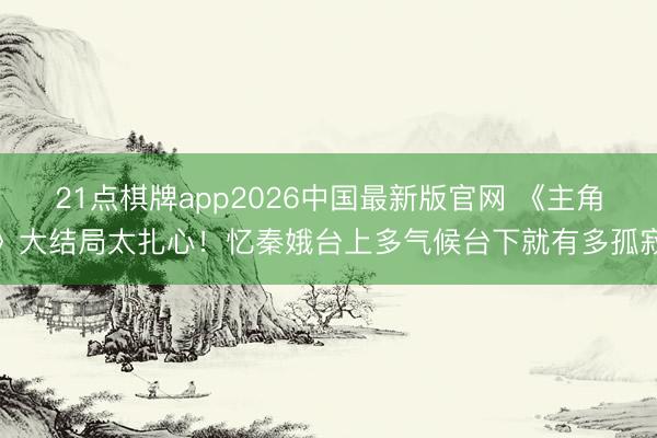 21点棋牌app2026中国最新版官网 《主角》大结局太扎心！忆秦娥台上多气候台下就有多孤寂