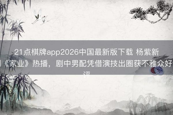 21点棋牌app2026中国最新版下载 杨紫新剧《家业》热播,剧中男配凭借演技出圈获不雅众好评