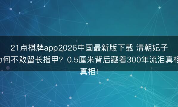 21点棋牌app2026中国最新版下载 清朝妃子为何不敢留长指甲？0.5厘米背后藏着300年流泪真相!