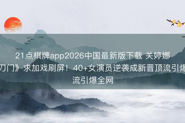 21点棋牌app2026中国最新版下载 关婷娜《鹊刀门》求加戏刷屏！40+女演员逆袭成新晋顶流引爆全网