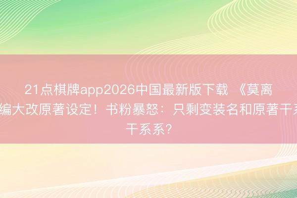 21点棋牌app2026中国最新版下载 《莫离》改编大改原著设定!书粉暴怒:只剩变装名和原著干系系?