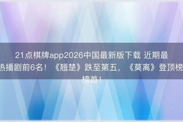 21点棋牌app2026中国最新版下载 近期最好热播剧前6名！《翘楚》跌至第五，《莫离》登顶榜首！