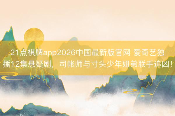 21点棋牌app2026中国最新版官网 爱奇艺独播12集悬疑剧，司帐师与寸头少年姐弟联手追凶！