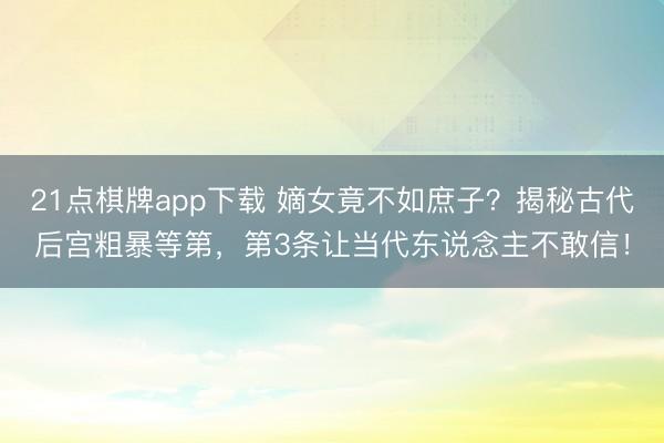 21点棋牌app下载 嫡女竟不如庶子？揭秘古代后宫粗暴等第，第3条让当代东说念主不敢信！