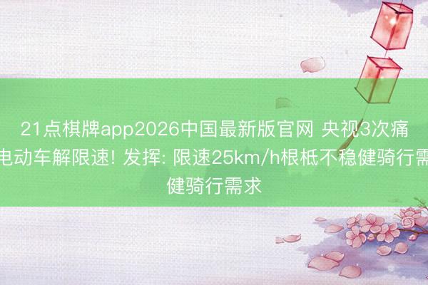 21点棋牌app2026中国最新版官网 央视3次痛批电动车解限速! 发挥: 限速25km/h根柢不稳健骑行需求