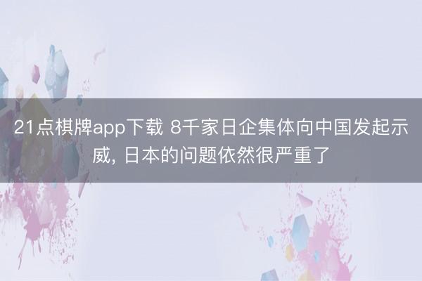 21点棋牌app下载 8千家日企集体向中国发起示威， 日本的问题依然很严重了