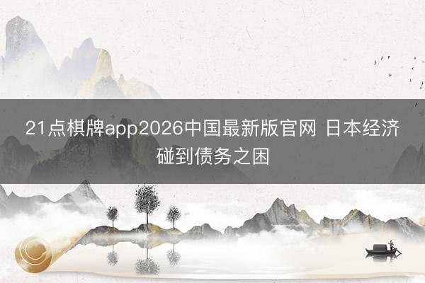 21点棋牌app2026中国最新版官网 日本经济碰到债务之困