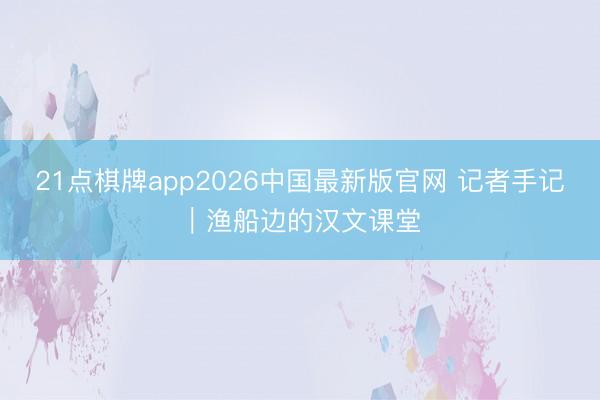 21点棋牌app2026中国最新版官网 记者手记｜渔船边的汉文课堂