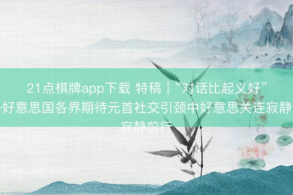 21点棋牌app下载 特稿|“对话比起义好”——好意思国各界期待元首社交引颈中好意思关连寂静前行