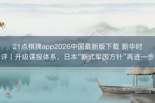 21点棋牌app2026中国最新版下载 新华时评｜升级谍报体系，日本“新式军国方针”再进一步