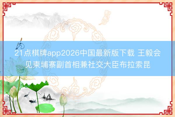21点棋牌app2026中国最新版下载 王毅会见柬埔寨副首相兼社交大臣布拉索昆