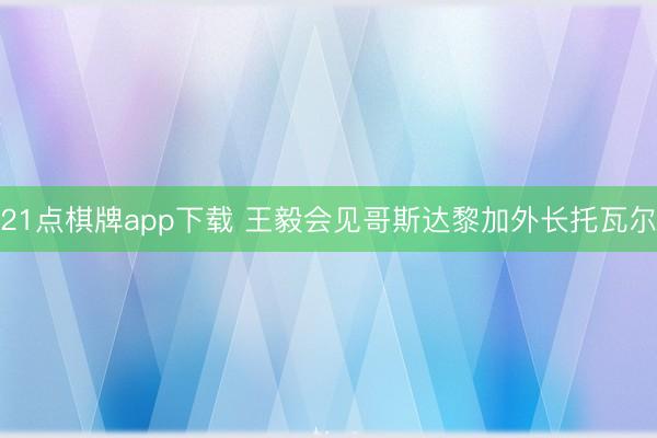 21点棋牌app下载 王毅会见哥斯达黎加外长托瓦尔