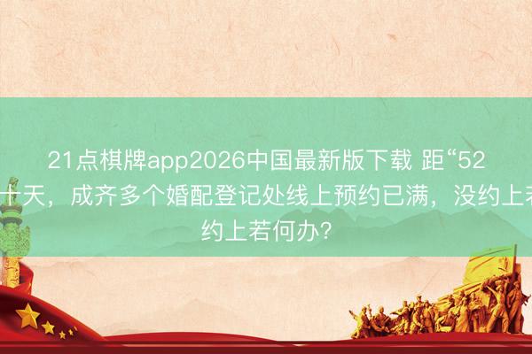 21点棋牌app2026中国最新版下载 距“520”不及十天，成齐多个婚配登记处线上预约已满，没约上若何办？