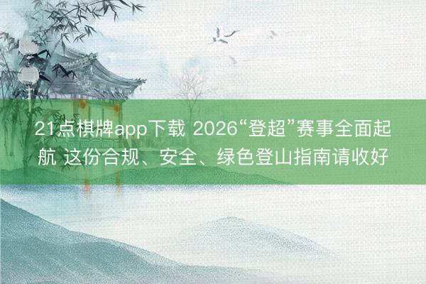 21点棋牌app下载 2026“登超”赛事全面起航 这份合规、安全、绿色登山指南请收好