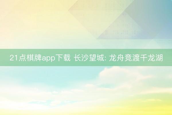 21点棋牌app下载 长沙望城: 龙舟竞渡千龙湖
