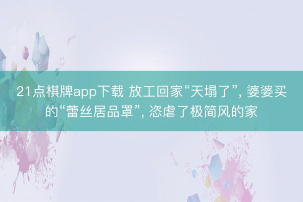 21点棋牌app下载 放工回家“天塌了”， 婆婆买的“蕾丝居品罩”， 恣虐了极简风的家