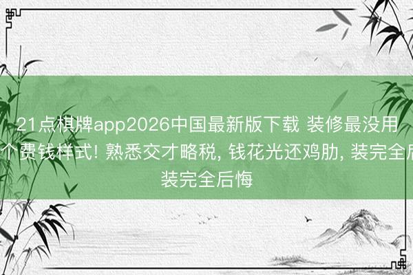 21点棋牌app2026中国最新版下载 装修最没用的5个费钱样式! 熟悉交才略税， 钱花光还鸡肋， 装完全后悔