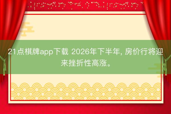 21点棋牌app下载 2026年下半年， 房价行将迎来挫折性高涨。