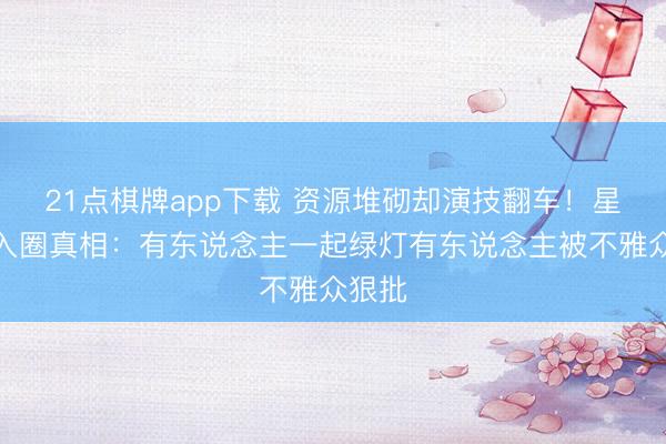 21点棋牌app下载 资源堆砌却演技翻车！星二代入圈真相：有东说念主一起绿灯有东说念主被不雅众狠批