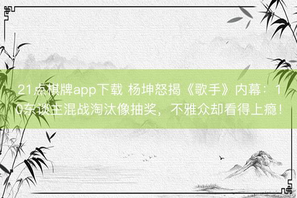 21点棋牌app下载 杨坤怒揭《歌手》内幕：10东谈主混战淘汰像抽奖，不雅众却看得上瘾！