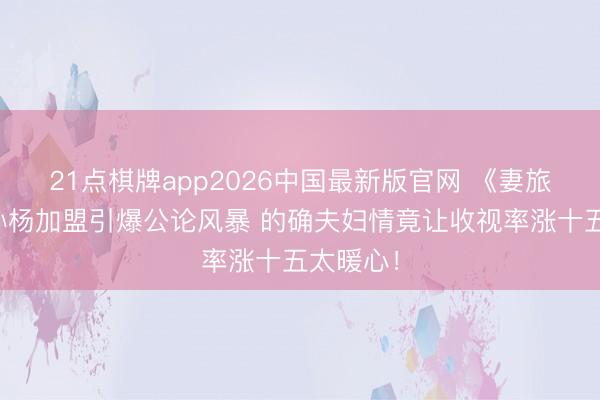 21点棋牌app2026中国最新版官网 《妻旅》误传孙杨加盟引爆公论风暴 的确夫妇情竟让收视率涨十五太暖心！